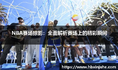 NBA赛场掠影：全面解析赛场上的精彩瞬间